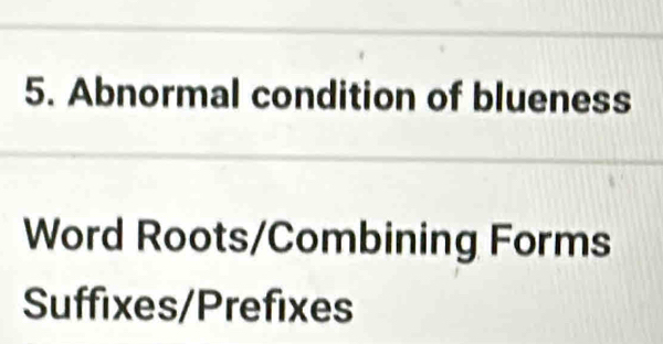 Abnormal condition of blueness 
Word Roots/Combining Forms 
Suffixes/Prefixes