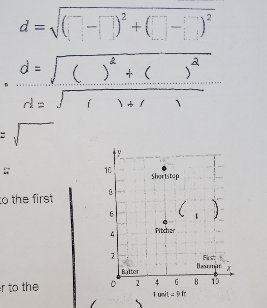 d=sqrt((□ -□ )^2)+(□ -□ )^2
y
10
Shortstop
8
to the first
6
1
4 Pitcher
2
First 
Baseman 
Batter
0
r to the 2 4 6 8 10
1 unit =9ft