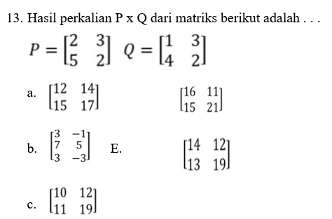 Hasil perkalian P x Q dari matriks berikut adalah . . .
P=beginbmatrix 2&3 5&2endbmatrix Q=beginbmatrix 1&3 4&2endbmatrix
a. beginbmatrix 12&14 15&17endbmatrix beginbmatrix 16&11 15&21endbmatrix
b. beginbmatrix 3&-1 7&5 3&-3endbmatrix E. beginbmatrix 14&12 13&19endbmatrix
c. beginbmatrix 10&12 11&19endbmatrix