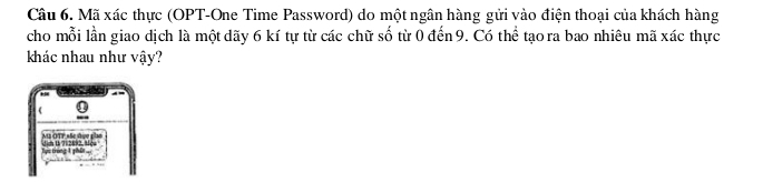 Mã xác thực (OPT-One Time Password) do một ngân hàng gửi vào điện thoại của khách hàng 
cho mỗi lần giao dịch là một dãy 6 kí tự từ các chữ số từ 0 đến 9. Có thể tạo ra bao nhiêu mã xác thực 
khác nhau như vậy? 
MG OTT Ae fụe ao 
Tực trong 1 phit ... nl 7122 - tos