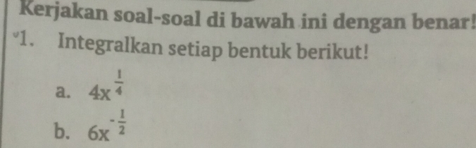 Kerjakan soal-soal di bawah ini dengan benar! 
“1. Integralkan setiap bentuk berikut! 
a. 4x^(frac 1)4
b. 6x^(-frac 1)2