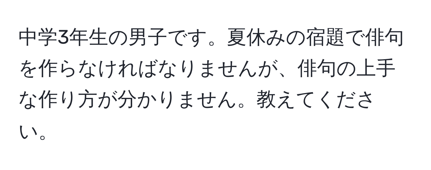 中学3年生の男子です。夏休みの宿題で俳句を作らなければなりませんが、俳句の上手な作り方が分かりません。教えてください。