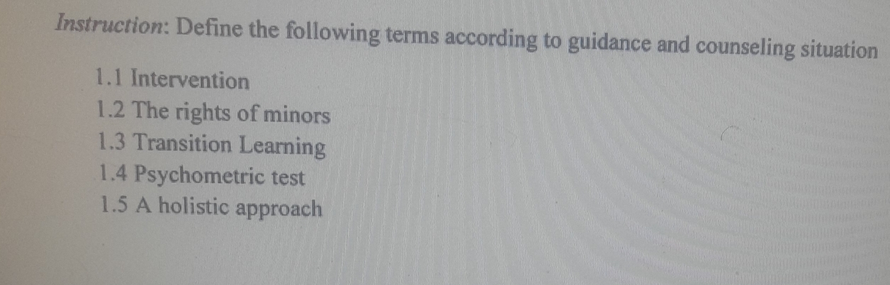 Instruction: Define the following terms according to guidance and counseling situation 
1.1 Intervention 
1.2 The rights of minors 
1.3 Transition Learning 
1.4 Psychometric test 
1.5 A holistic approach