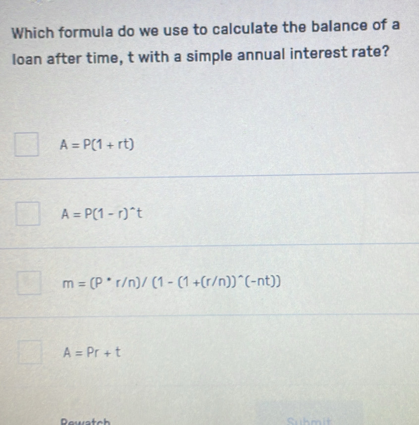 Which formula do we use to calculate the balance of a
loan after time, t with a simple annual interest rate?
A=P(1+rt)
A=P(1-r)^wedge t
m=(P^*r/n)/(1-(1+(r/n))^wedge (-nt))
A=Pr+t
Cuhmit