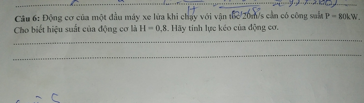 Động cơ của một đầu máy xe lửa khi chạy với vận tốc 20m/s cần có công suất P=80kW. 
Cho biết hiệu suất của động cơ là H=0, 8. Hãy tính lực kéo của động cơ. 
_ 
_