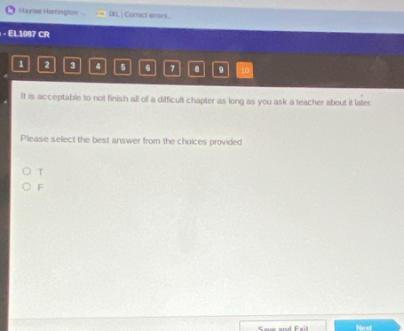 Haylee Herrington IXL | Correct errors.
- EL1087 CR
1 2 3 4 5 6 7 10
It is acceptable to not finish all of a difficult chapter as long as you ask a teacher about it later.
Please select the best answer from the choices provided
T
F
Smm and Exil Next