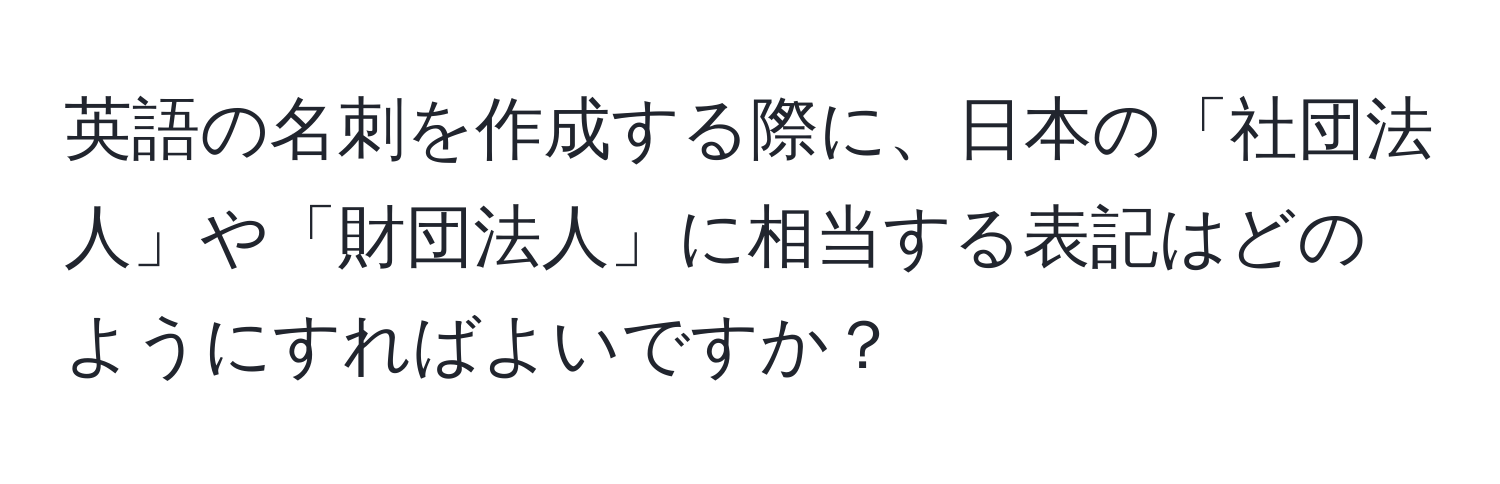 英語の名刺を作成する際に、日本の「社団法人」や「財団法人」に相当する表記はどのようにすればよいですか？