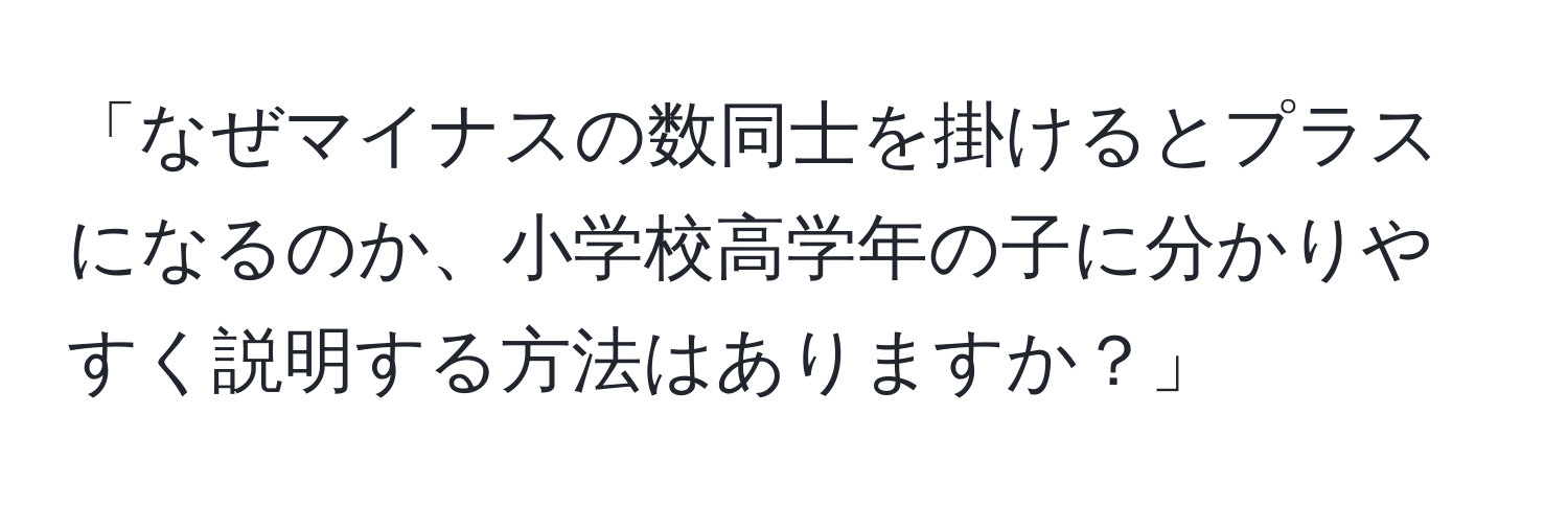 「なぜマイナスの数同士を掛けるとプラスになるのか、小学校高学年の子に分かりやすく説明する方法はありますか？」