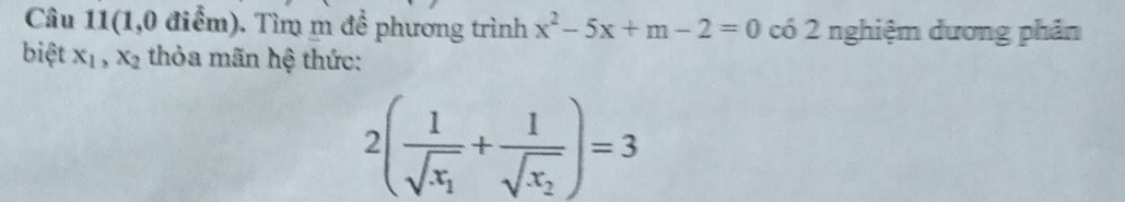 Câu 11(1,0 điểm). Tìm m đề phương trình x^2-5x+m-2=0 có 2 nghiệm dương phản
biệt x_1, x_2 thỏa mãn hệ thức:
2(frac 1sqrt(x_1)+frac 1sqrt(x_2))=3