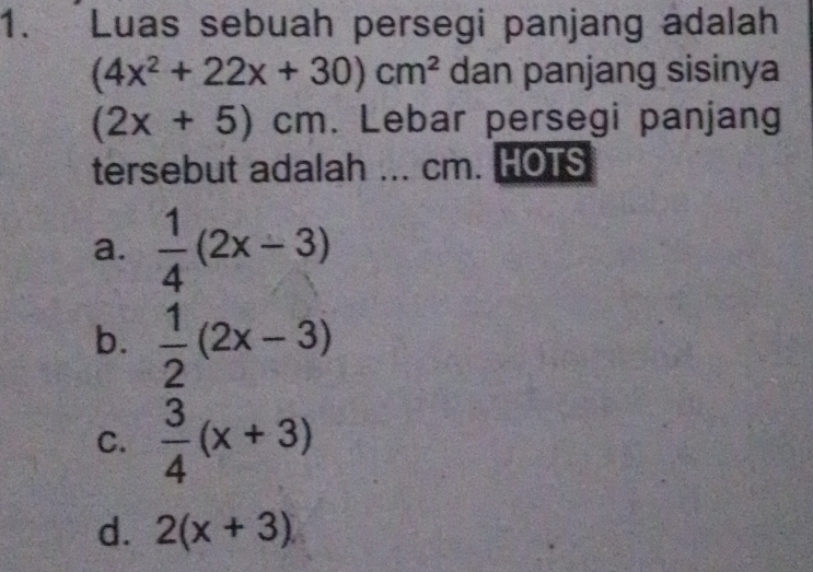 Luas sebuah persegi panjang adalah
(4x^2+22x+30)cm^2 dan panjang sisinya
(2x+5)cm. Lebar persegi panjang
tersebut adalah ... cm. HOTS
a.  1/4 (2x-3)
b.  1/2 (2x-3)
C.  3/4 (x+3)
d. 2(x+3)