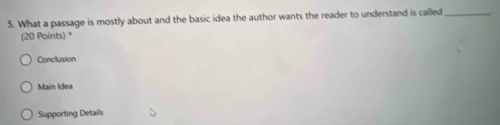 What a passage is mostly about and the basic idea the author wants the reader to understand is called_
(20 Points) *
Conclusion
Main Idea
Supporting Details