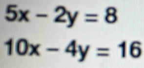 5x-2y=8
10x-4y=16