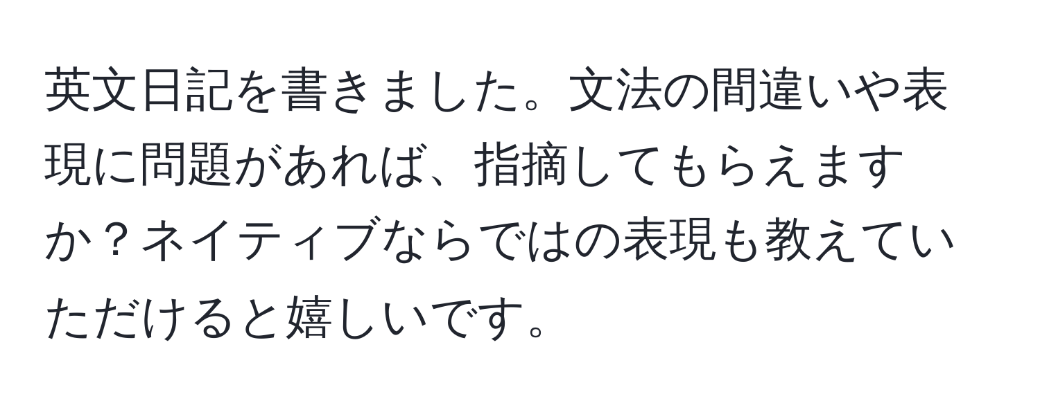 英文日記を書きました。文法の間違いや表現に問題があれば、指摘してもらえますか？ネイティブならではの表現も教えていただけると嬉しいです。