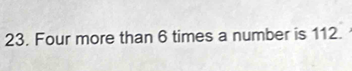 Four more than 6 times a number is 112.