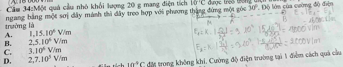 Câu 34:Mhat Ot t quả cầu nhỏ khối lượng 20 g mang điện tích 10^(-7)C được trêo trong điện tr
ngang bằng một sơị dây mảnh thì dây treo hợp với phương thẳng đứng một góc 30°. Độ lớn của cường độ điện
trường là
A. 1,15.10^6V/m
B. 2,5.10^6V/m
C. 3.10^6V/m
D. 2,7.10^5V/m
10^(-9)C đặt trong không khí. Cường độ điện trường tại 1 điểm cách quả cầu