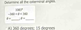 Determine all the coterminal angles.
1065°
-360 <360</tex>
θ = _ θ = _ 
A) 360 degrees; 15 degrees