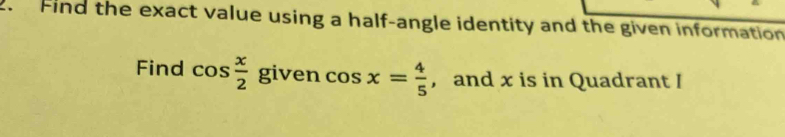 Find the exact value using a half-angle identity and the given information 
Find cos  x/2 g iven cos x= 4/5  , and x is in Quadrant /