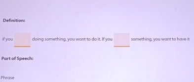 Definition: 
if you _ □  doing something, you want to do it. If you □ something, you want to have it 
Part of Speech: 
Phrase