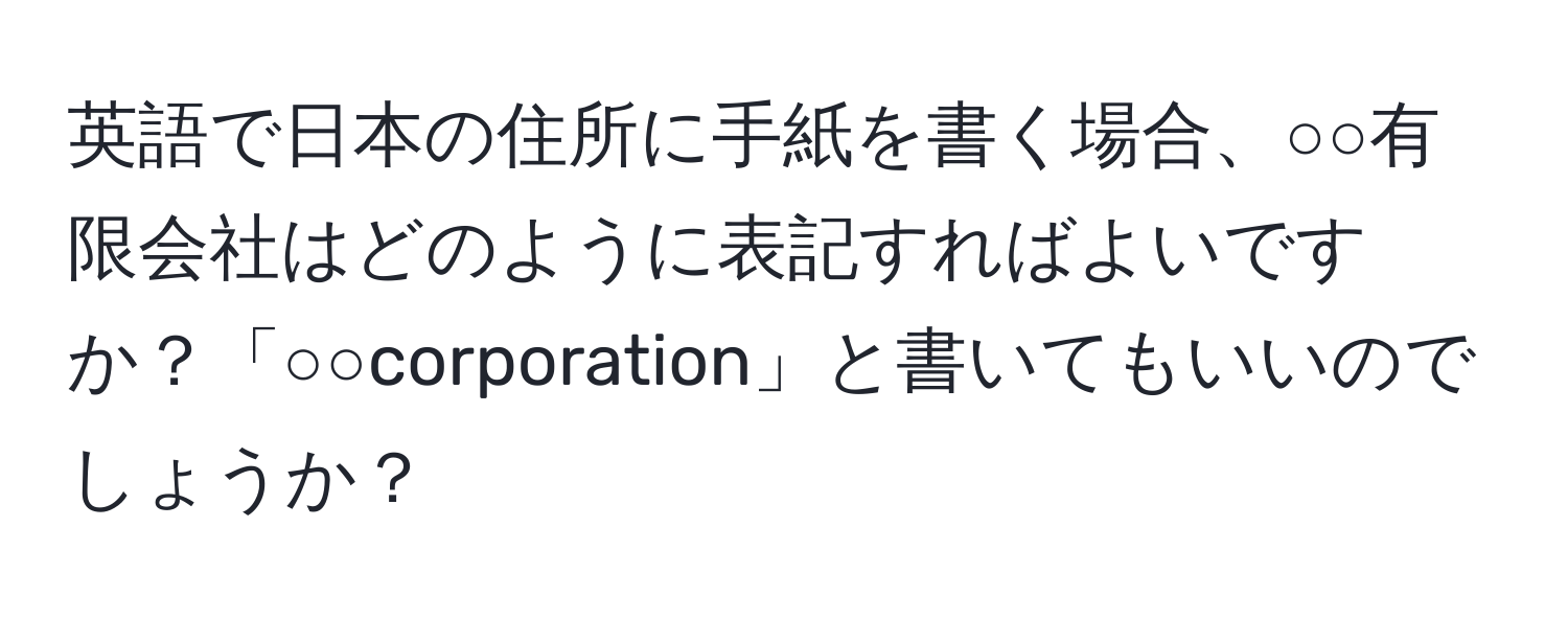 英語で日本の住所に手紙を書く場合、○○有限会社はどのように表記すればよいですか？「○○corporation」と書いてもいいのでしょうか？