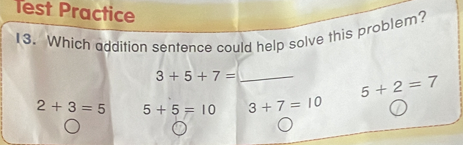 Test Practice
13. Which addition sentence could help solve this problem?
3+5+7= _
5+2=7
2+3=5 5+5=10 3+7=10