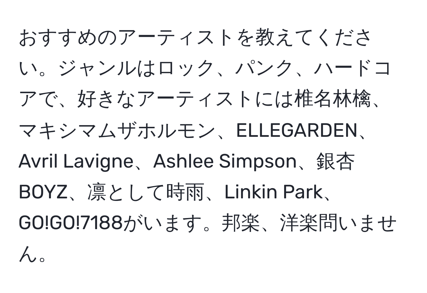 おすすめのアーティストを教えてください。ジャンルはロック、パンク、ハードコアで、好きなアーティストには椎名林檎、マキシマムザホルモン、ELLEGARDEN、Avril Lavigne、Ashlee Simpson、銀杏BOYZ、凛として時雨、Linkin Park、GO!GO!7188がいます。邦楽、洋楽問いません。