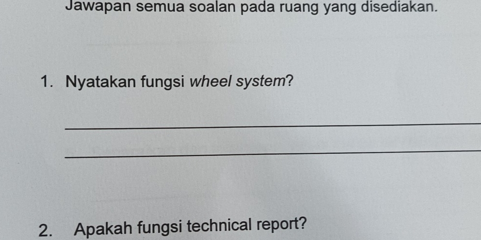 Jawapan semua soalan pada ruang yang disediakan. 
1. Nyatakan fungsi wheel system? 
_ 
_ 
2. Apakah fungsi technical report?