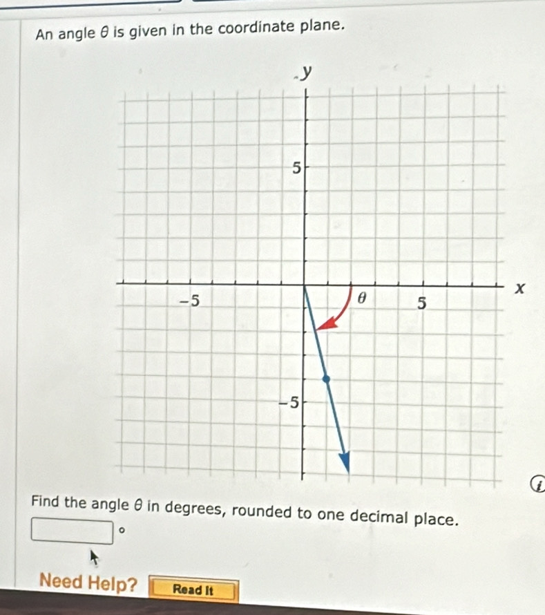 An angle θ is given in the coordinate plane.
x
Find the angle θ in degrees, rounded to one decimal place.
□°
Need Help? Read it