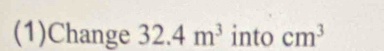 (1)Change 32.4m^3 into cm^3