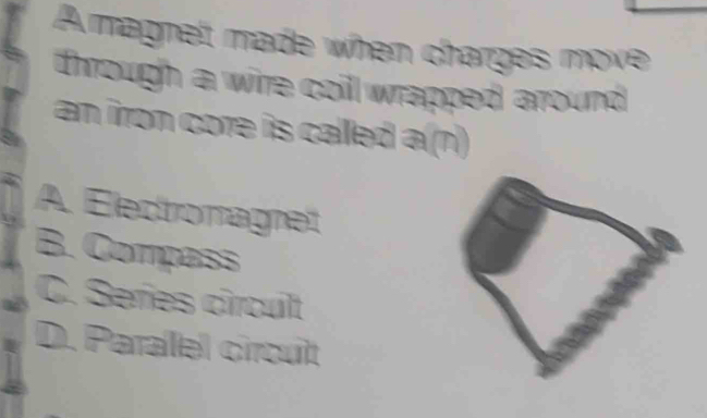 A magnelt made when charges move
through a wire coill wrapped around
an iron core is called a(n)
A Éledtromagnet
B. Compass
C. Señes circult
D. Paralel circuit