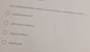 Any statement that comes to an incorrect conclusion is a(n) _
understatement
persuasive device
logical fallacy
falsehood