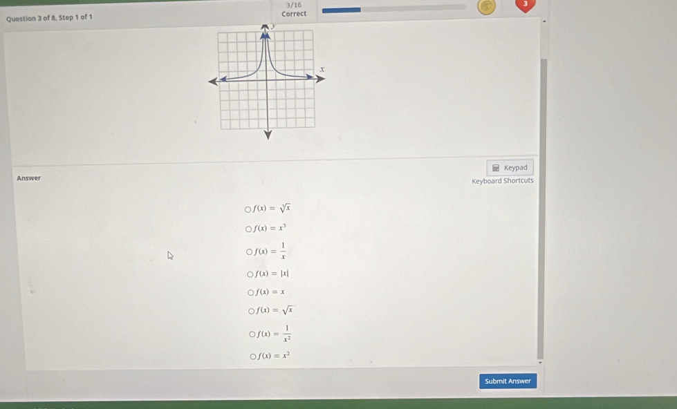 3/16
Question 3 of 8. Step 1 of 1 Correct
Keypad
Answer
Keyboard Shortcuts
bigcirc f(x)=sqrt[3](x)
f(x)=x^3
f(x)= 1/x 
f(x)=|x|
f(x)=x
f(x)=sqrt(x)
f(x)= 1/x^2 
f(x)=x^2
Submit Answer