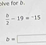 lve for b.
 b/2 -19=^-15
b=□