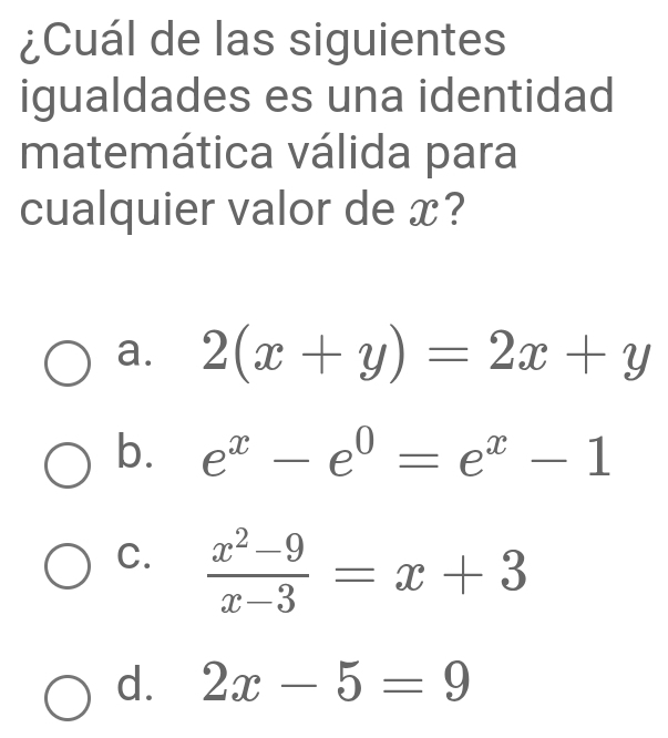 ¿Cuál de las siguientes
igualdades es una identidad
matemática válida para
cualquier valor de x?
a. 2(x+y)=2x+y
b. e^x-e^0=e^x-1
C.  (x^2-9)/x-3 =x+3
d. 2x-5=9