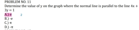 PROBLEM NO. 11
Determine the value of y on the graph where the normal line is parallel to the line 4x+
3y=1
A.) e 2
B.) -e
C.) π
D.) -π