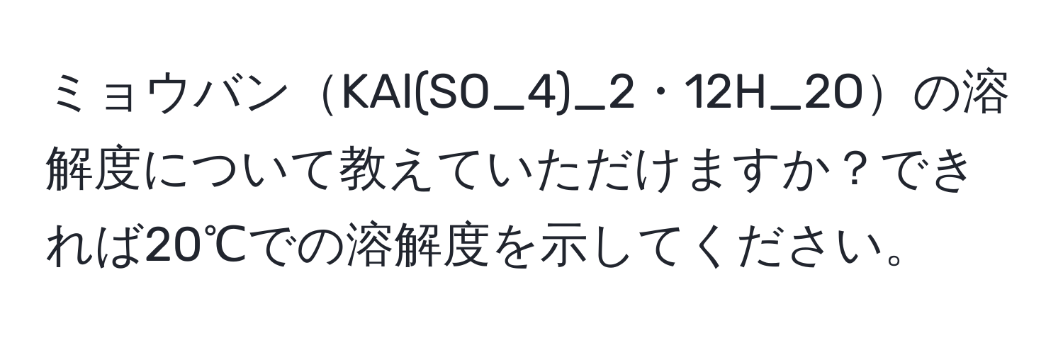 ミョウバンKAl(SO_4)_2・12H_2Oの溶解度について教えていただけますか？できれば20℃での溶解度を示してください。