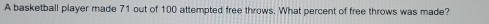 A basketball player made 71 out of 100 attempted free throws. What percent of free throws was made?