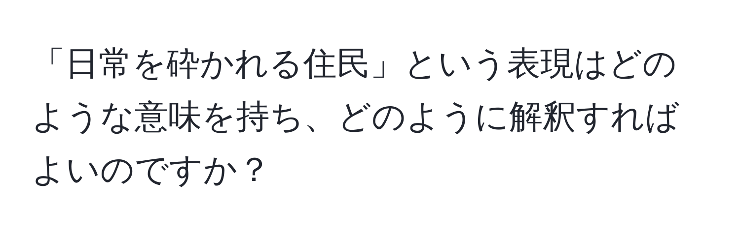 「日常を砕かれる住民」という表現はどのような意味を持ち、どのように解釈すればよいのですか？