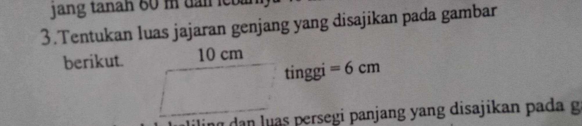 jang tanan 60 m dan leban 
3.Tentukan luas jajaran genjang yang disajikan pada gambar 
berikut
10 cm
tinggi =6cm
iling dan luas persegi panjang yang disajikan pada g