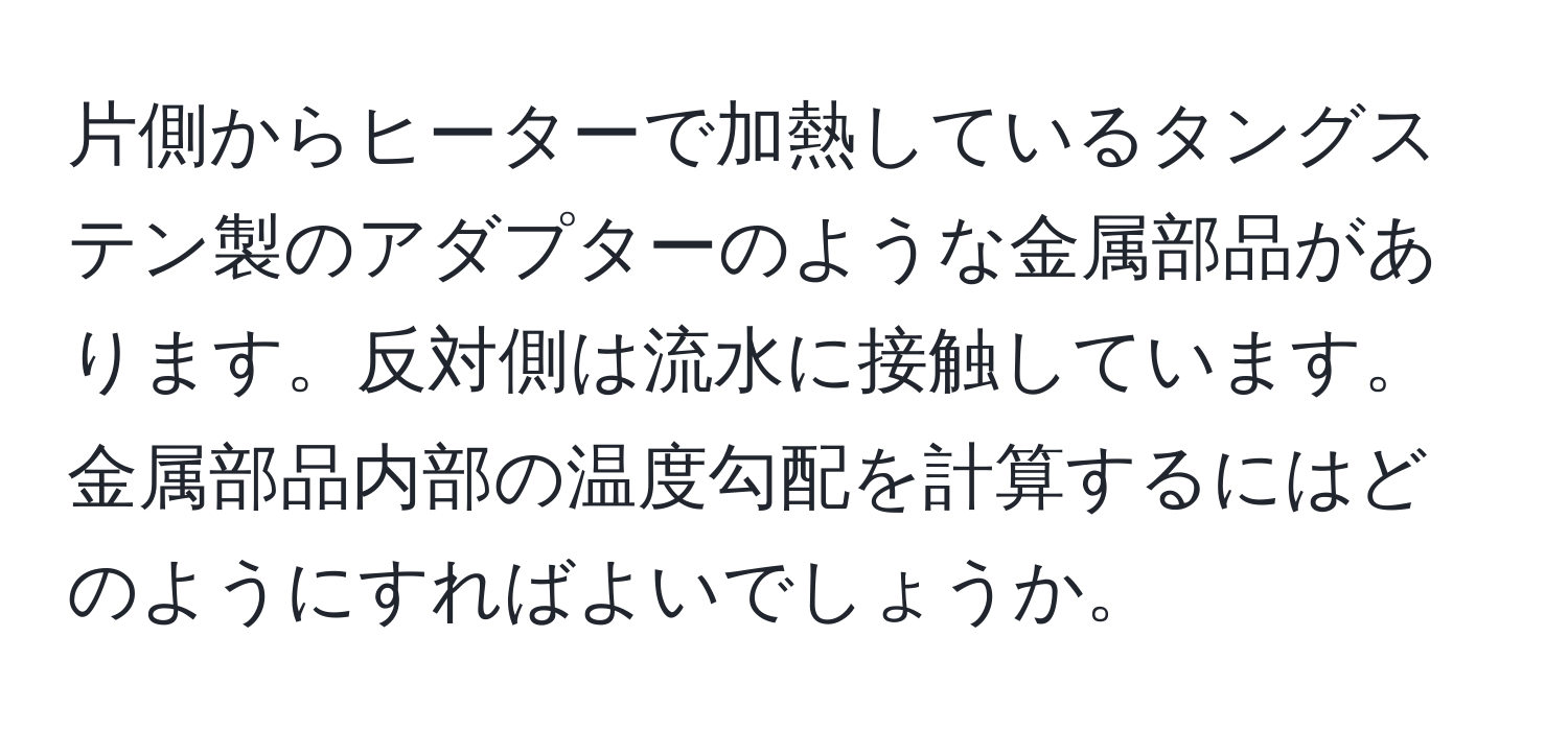 片側からヒーターで加熱しているタングステン製のアダプターのような金属部品があります。反対側は流水に接触しています。金属部品内部の温度勾配を計算するにはどのようにすればよいでしょうか。