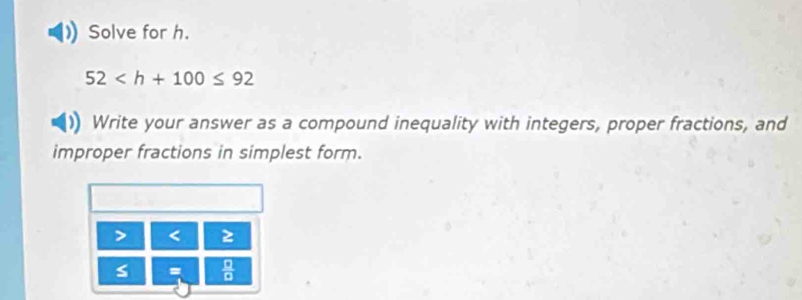 Solve for h.
52
Write your answer as a compound inequality with integers, proper fractions, and 
improper fractions in simplest form.
< 
<tex>s =  □ /□  