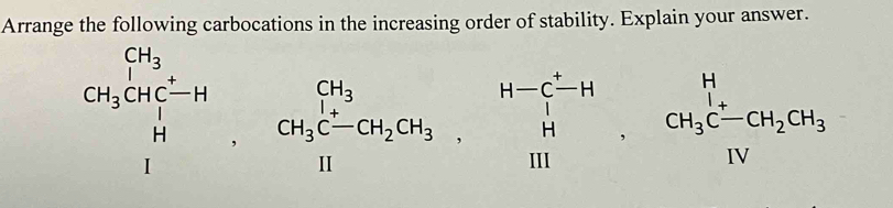 Arrange the following carbocations in the increasing order of stability. Explain your answer.
beginarrayr CH_3vector H_+G-HCH_3 H&Hendarray. , CH_3C-GH_2GH_3, CH_3CH_2CH_3.H Hendarray , beginarrayr H H Hendarray , CH_3C-CH_2OH_3 Hendarray