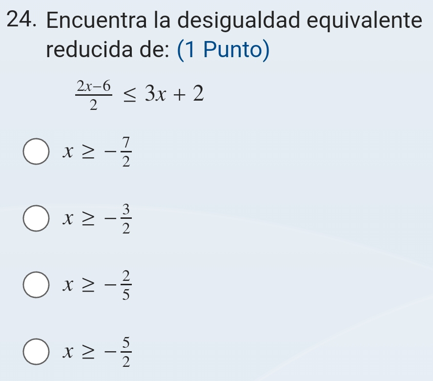 Encuentra la desigualdad equivalente
reducida de: (1 Punto)
 (2x-6)/2 ≤ 3x+2
x≥ - 7/2 
x≥ - 3/2 
x≥ - 2/5 
x≥ - 5/2 