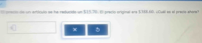 El precio de un artículo se ha reducido em $15.70. El precio original era $388.60. ¿Cual es el precio ahora? 
× 5