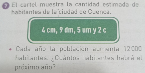 El cartel muestra la cantidad estimada de 
habitantes de la ciudad de Cuenca.
4 cm, 9 dm, 5 um y 2 c 
Cada año la población aumenta 12000
habitantes. ¿Cuántos habitantes habrá el 
próximo año?