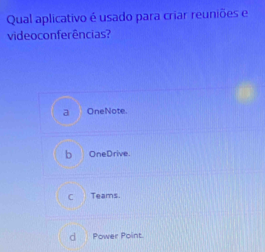 Qual aplicativo é usado para criar reuniões e
video conferências?
a OneNote.
b OneDrive.
C Teams.
d Power Point.