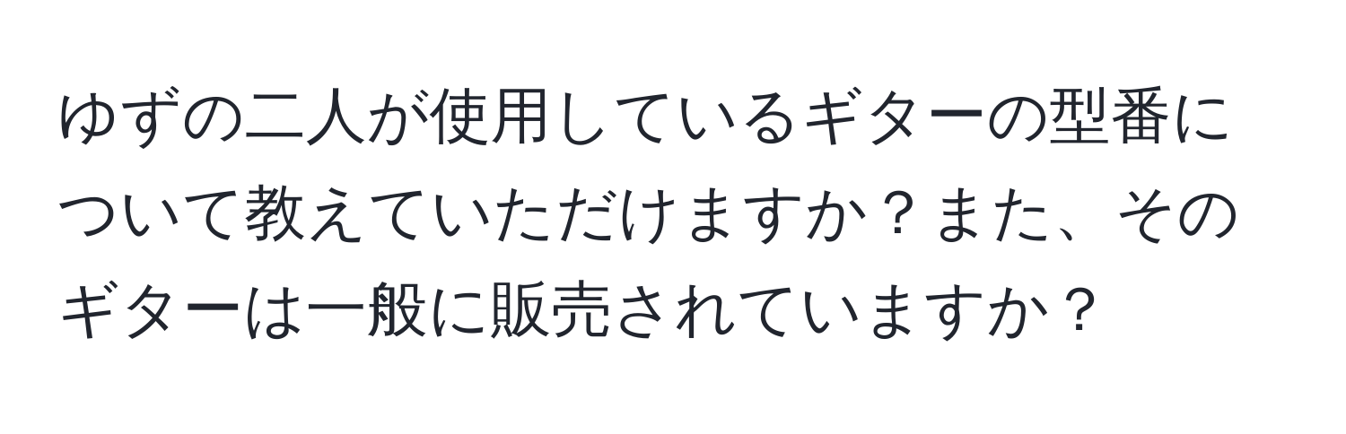 ゆずの二人が使用しているギターの型番について教えていただけますか？また、そのギターは一般に販売されていますか？