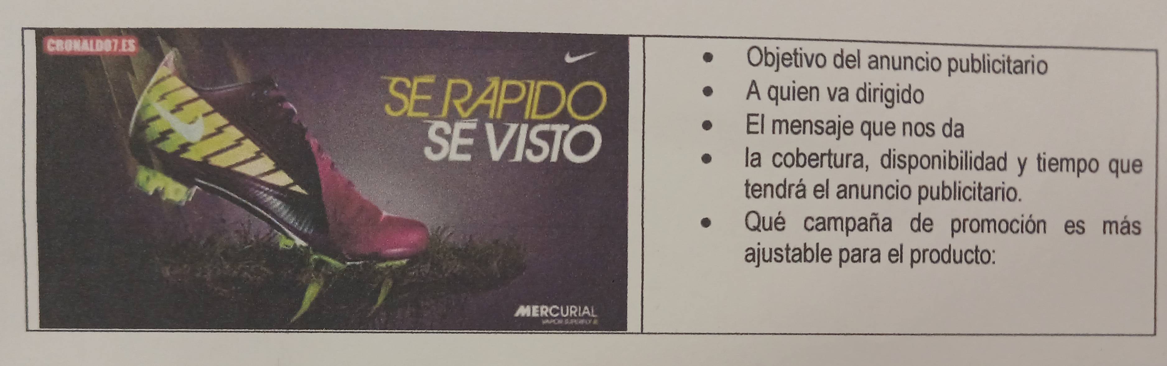 CRONALDO7.ES 
Objetivo del anuncio publicitario 
SERAPIDO A quien va dirigido 
SE VISTO 
El mensaje que nos da 
la cobertura, disponibilidad y tiempo que 
tendrá el anuncio publicitario. 
Qué campaña de promoción es más 
ajustable para el producto: 
MERCURIAL