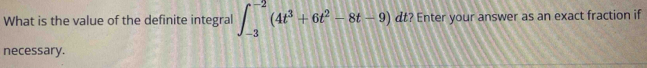 What is the value of the definite integral ∈t _(-3)^(-2)(4t^3+6t^2-8t-9) dt? Enter your answer as an exact fraction if 
necessary.