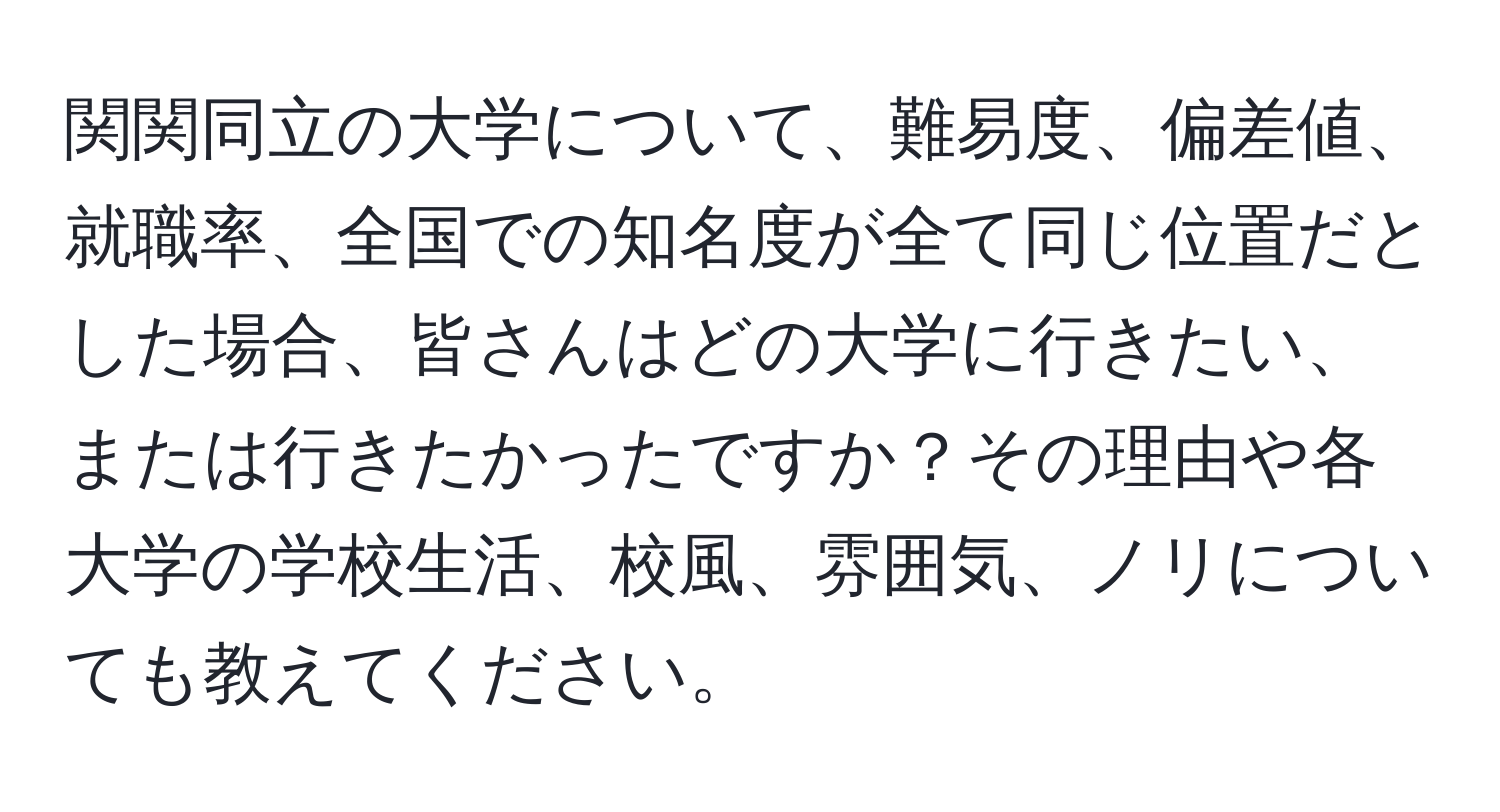 関関同立の大学について、難易度、偏差値、就職率、全国での知名度が全て同じ位置だとした場合、皆さんはどの大学に行きたい、または行きたかったですか？その理由や各大学の学校生活、校風、雰囲気、ノリについても教えてください。