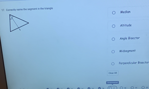 Correctly name the segment in the triangle
Median
Altitude
Angle Bisector
Midsegment
Perpendicular Bisector
Clear All
Unanswered
17 18 19 20